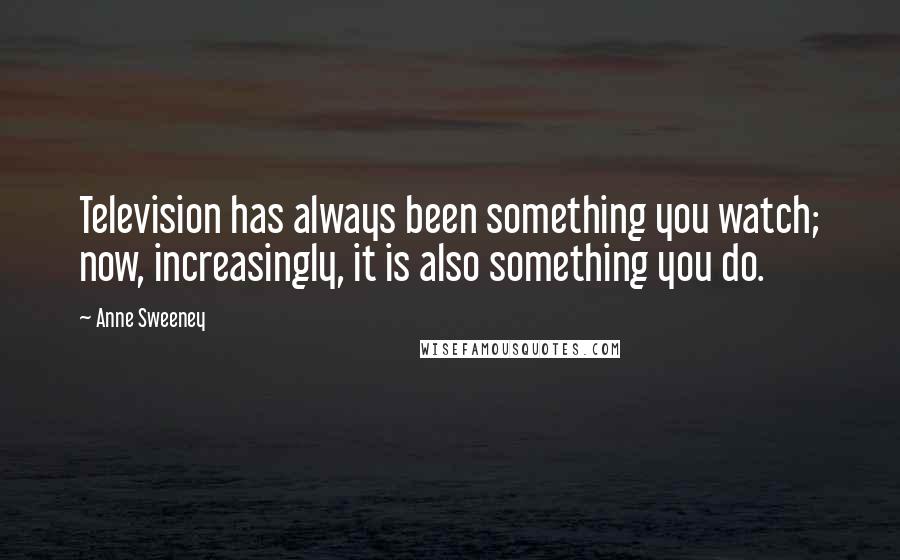 Anne Sweeney Quotes: Television has always been something you watch; now, increasingly, it is also something you do.