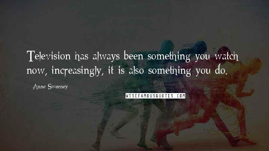 Anne Sweeney Quotes: Television has always been something you watch; now, increasingly, it is also something you do.