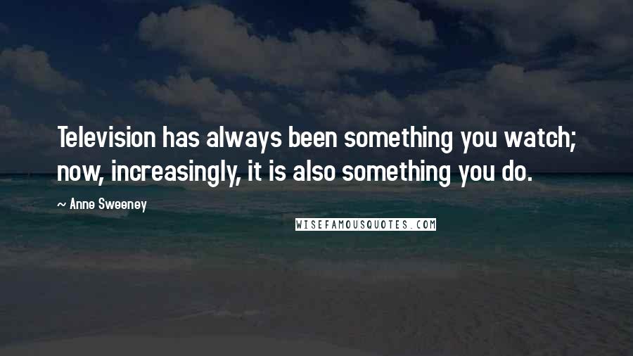 Anne Sweeney Quotes: Television has always been something you watch; now, increasingly, it is also something you do.