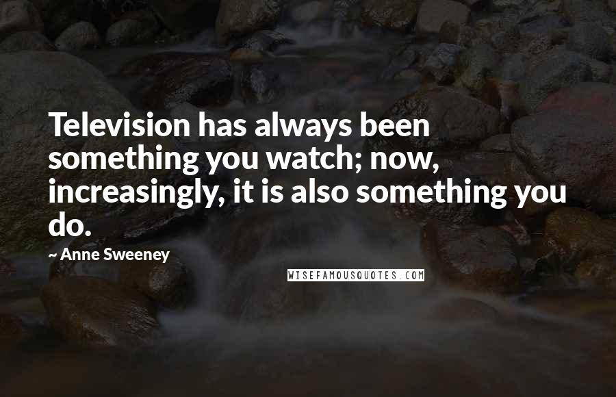 Anne Sweeney Quotes: Television has always been something you watch; now, increasingly, it is also something you do.