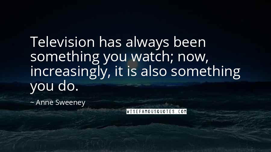 Anne Sweeney Quotes: Television has always been something you watch; now, increasingly, it is also something you do.