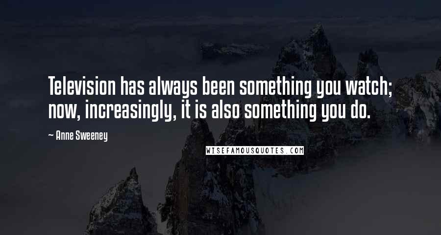 Anne Sweeney Quotes: Television has always been something you watch; now, increasingly, it is also something you do.