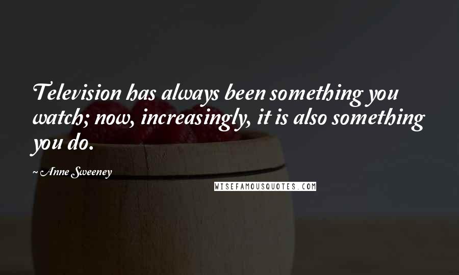 Anne Sweeney Quotes: Television has always been something you watch; now, increasingly, it is also something you do.