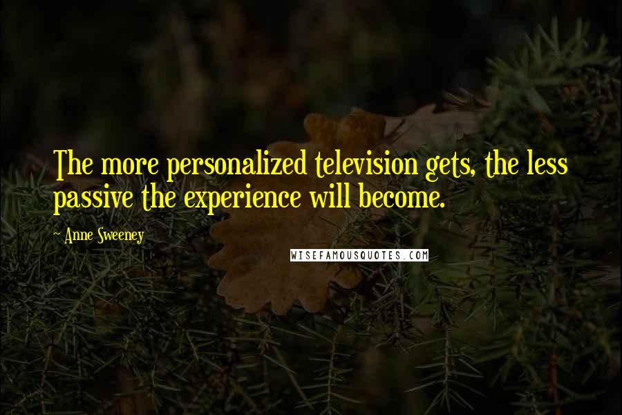 Anne Sweeney Quotes: The more personalized television gets, the less passive the experience will become.