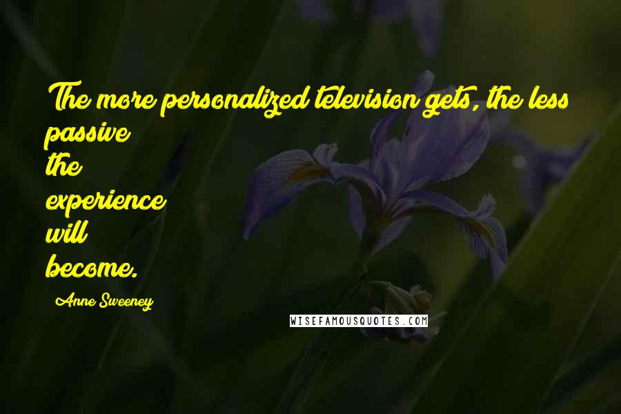 Anne Sweeney Quotes: The more personalized television gets, the less passive the experience will become.