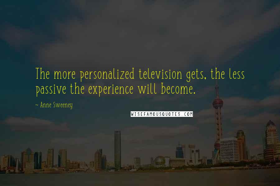 Anne Sweeney Quotes: The more personalized television gets, the less passive the experience will become.