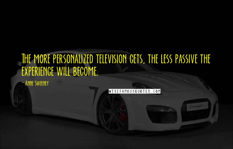 Anne Sweeney Quotes: The more personalized television gets, the less passive the experience will become.