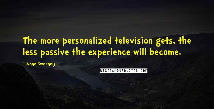 Anne Sweeney Quotes: The more personalized television gets, the less passive the experience will become.