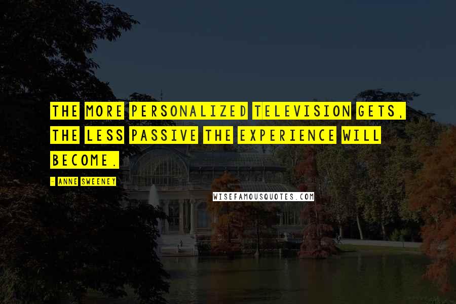 Anne Sweeney Quotes: The more personalized television gets, the less passive the experience will become.