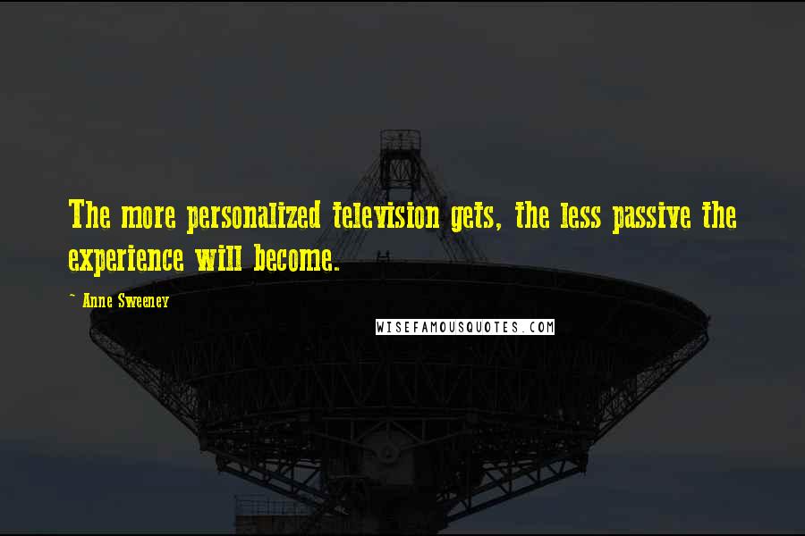 Anne Sweeney Quotes: The more personalized television gets, the less passive the experience will become.