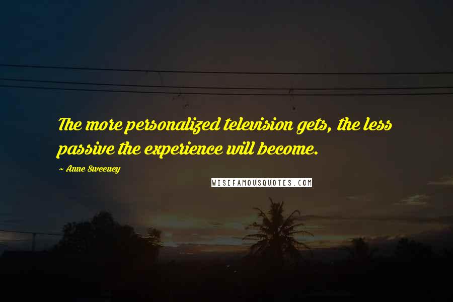 Anne Sweeney Quotes: The more personalized television gets, the less passive the experience will become.