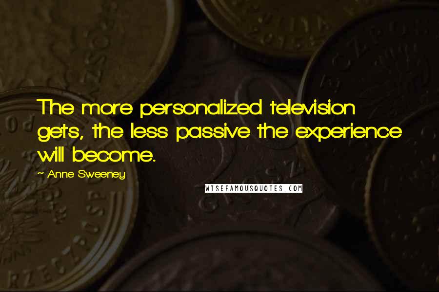 Anne Sweeney Quotes: The more personalized television gets, the less passive the experience will become.