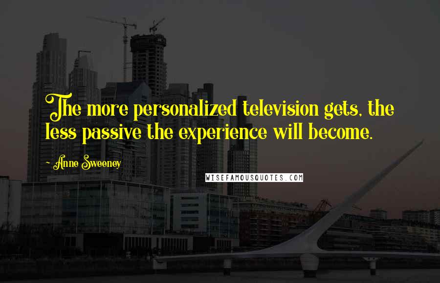Anne Sweeney Quotes: The more personalized television gets, the less passive the experience will become.