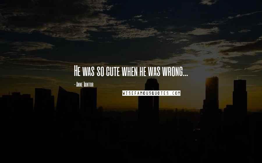 Anne Taintor Quotes: He was so cute when he was wrong...