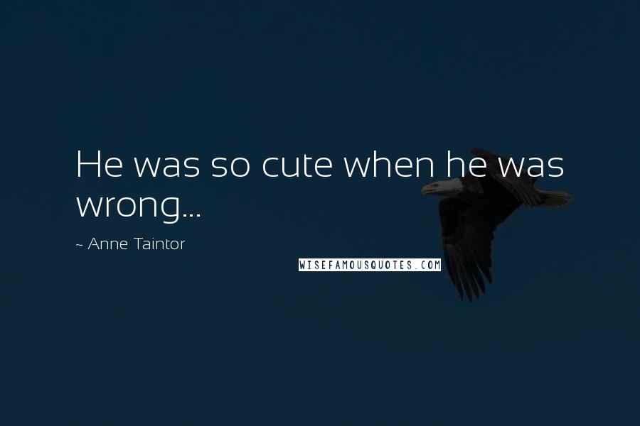 Anne Taintor Quotes: He was so cute when he was wrong...