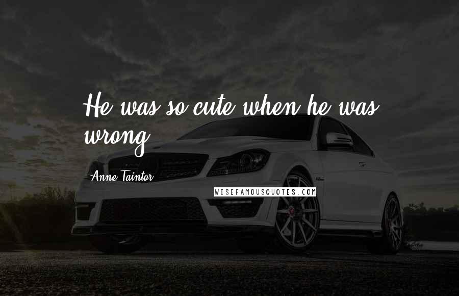 Anne Taintor Quotes: He was so cute when he was wrong...