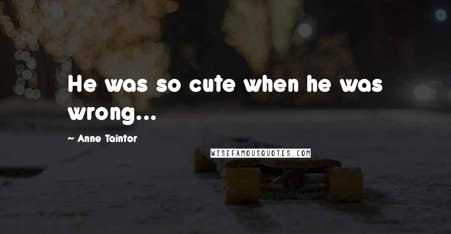 Anne Taintor Quotes: He was so cute when he was wrong...