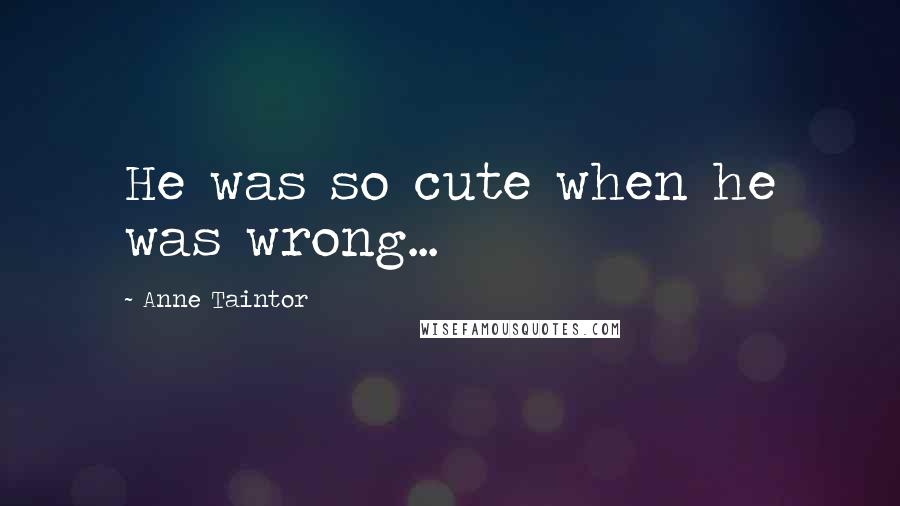Anne Taintor Quotes: He was so cute when he was wrong...