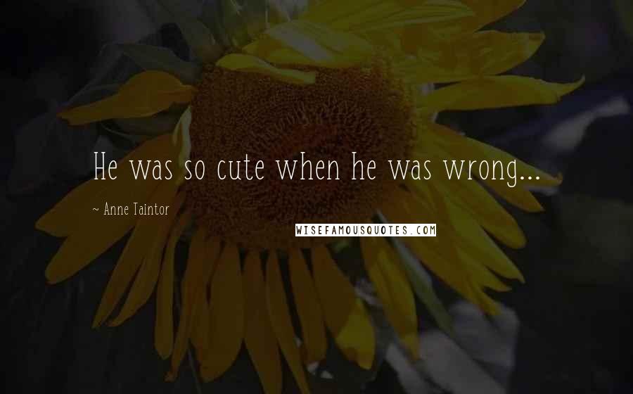 Anne Taintor Quotes: He was so cute when he was wrong...