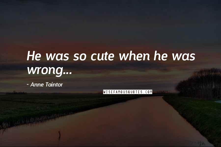 Anne Taintor Quotes: He was so cute when he was wrong...