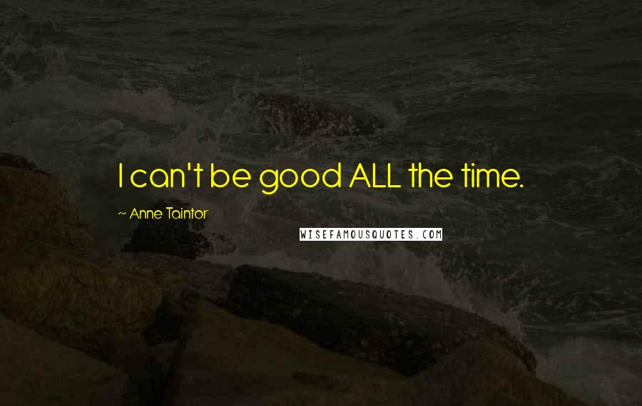 Anne Taintor Quotes: I can't be good ALL the time.