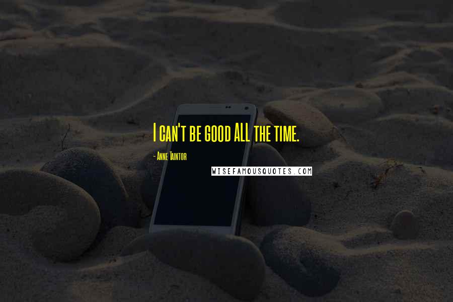 Anne Taintor Quotes: I can't be good ALL the time.