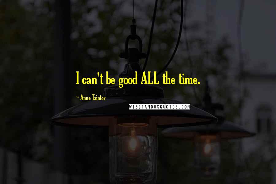 Anne Taintor Quotes: I can't be good ALL the time.