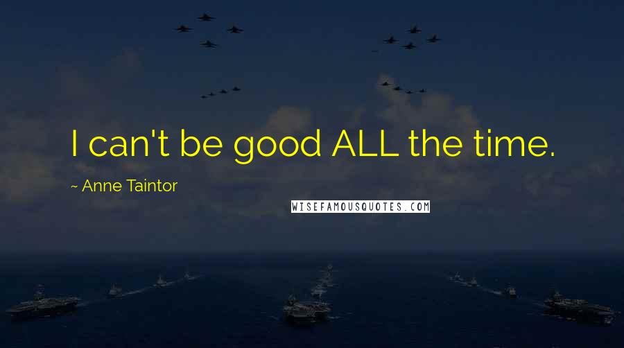 Anne Taintor Quotes: I can't be good ALL the time.