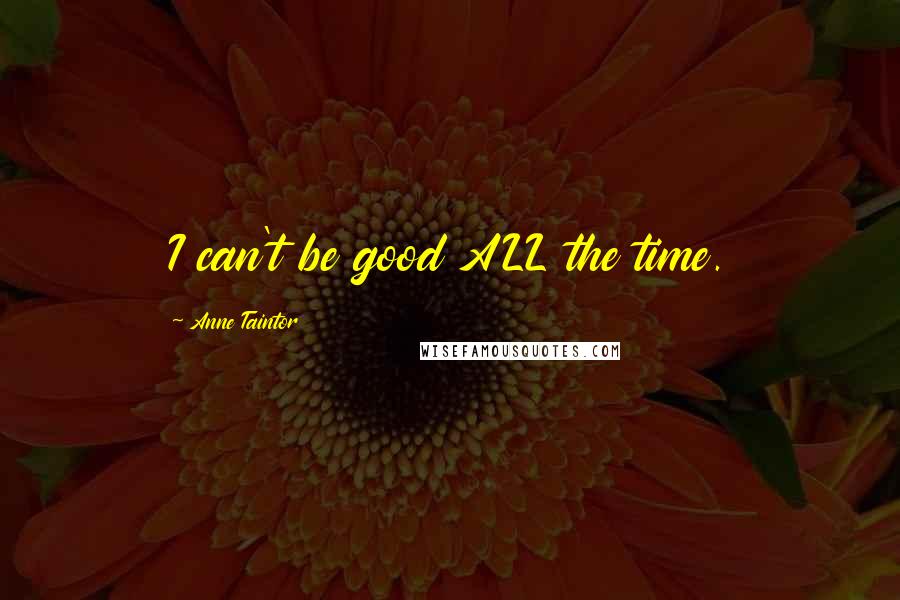 Anne Taintor Quotes: I can't be good ALL the time.