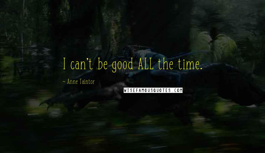 Anne Taintor Quotes: I can't be good ALL the time.
