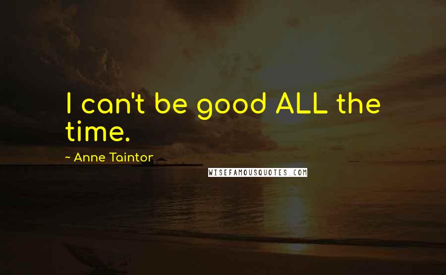 Anne Taintor Quotes: I can't be good ALL the time.