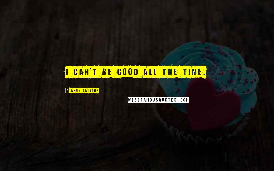 Anne Taintor Quotes: I can't be good ALL the time.