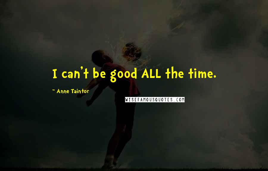 Anne Taintor Quotes: I can't be good ALL the time.