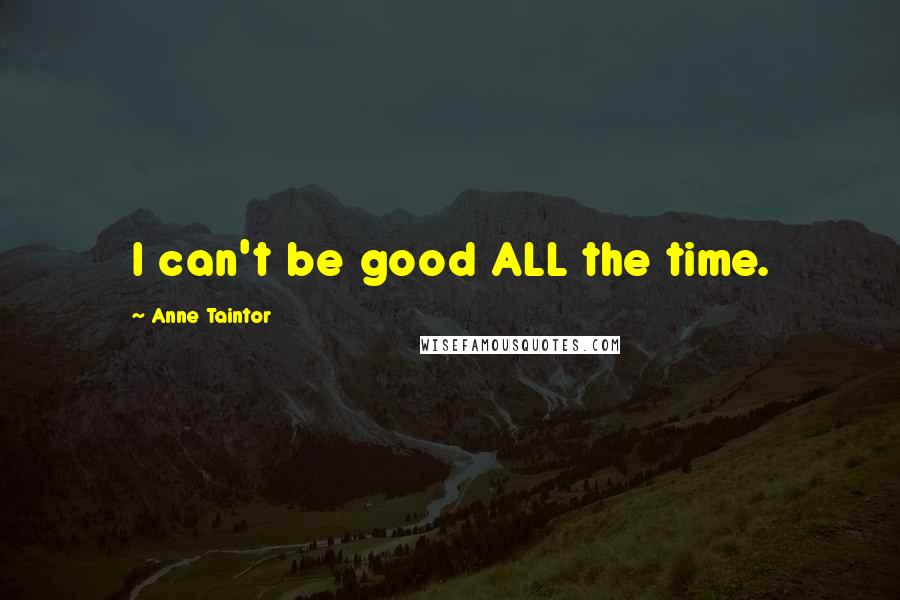 Anne Taintor Quotes: I can't be good ALL the time.