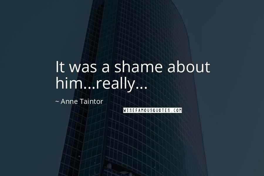 Anne Taintor Quotes: It was a shame about him...really...