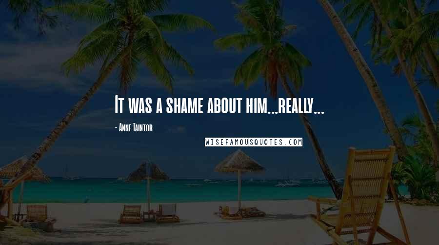 Anne Taintor Quotes: It was a shame about him...really...