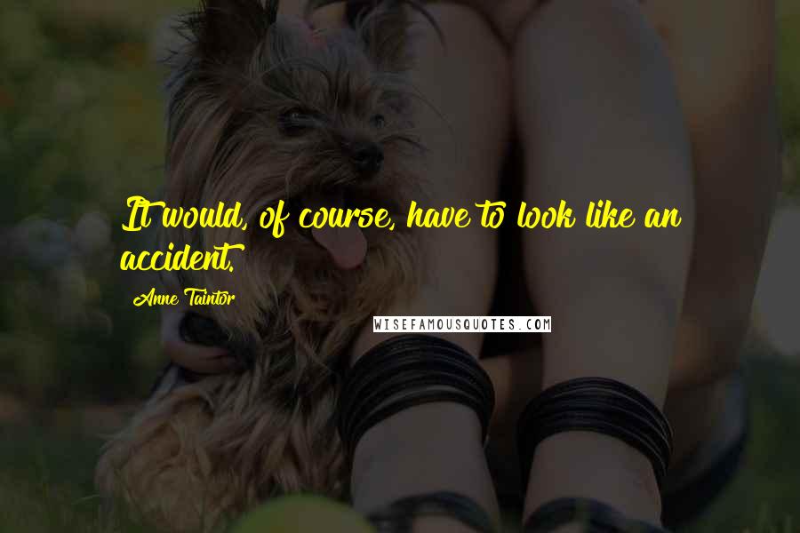 Anne Taintor Quotes: It would, of course, have to look like an accident.