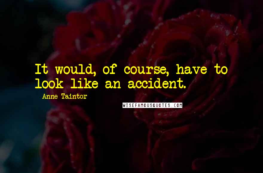 Anne Taintor Quotes: It would, of course, have to look like an accident.