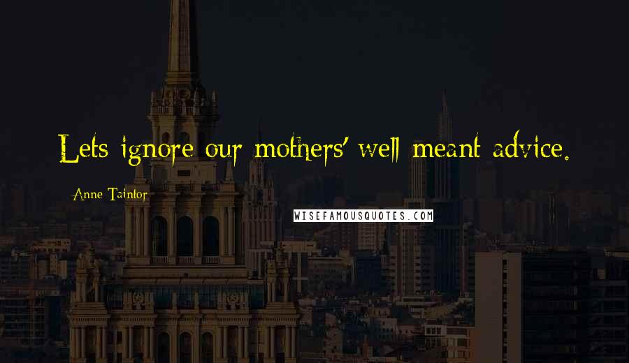 Anne Taintor Quotes: Lets ignore our mothers' well-meant advice.