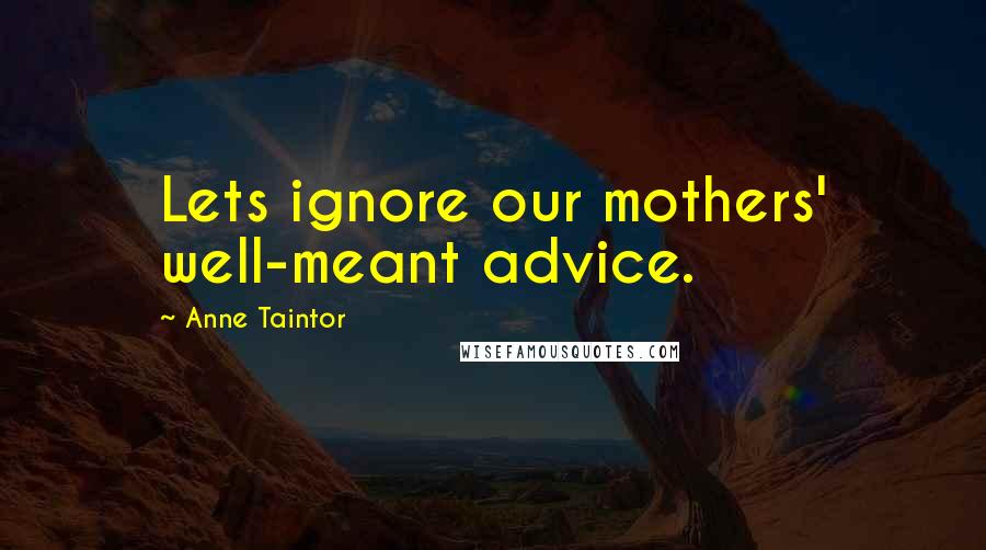 Anne Taintor Quotes: Lets ignore our mothers' well-meant advice.