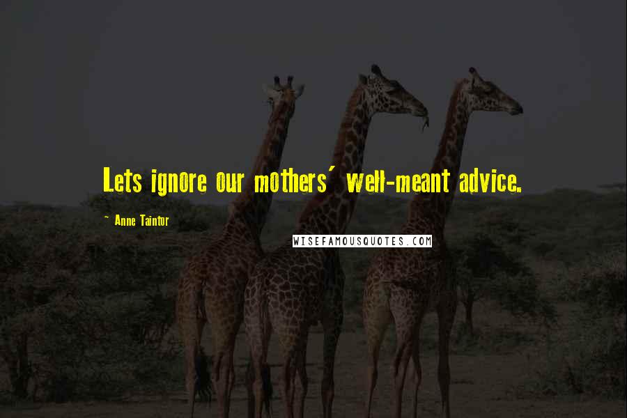 Anne Taintor Quotes: Lets ignore our mothers' well-meant advice.