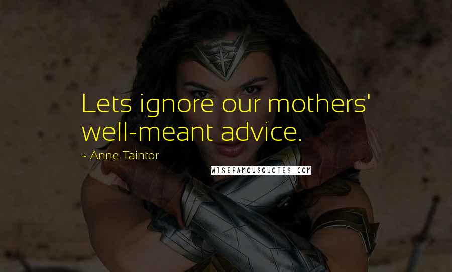 Anne Taintor Quotes: Lets ignore our mothers' well-meant advice.