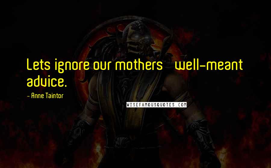 Anne Taintor Quotes: Lets ignore our mothers' well-meant advice.