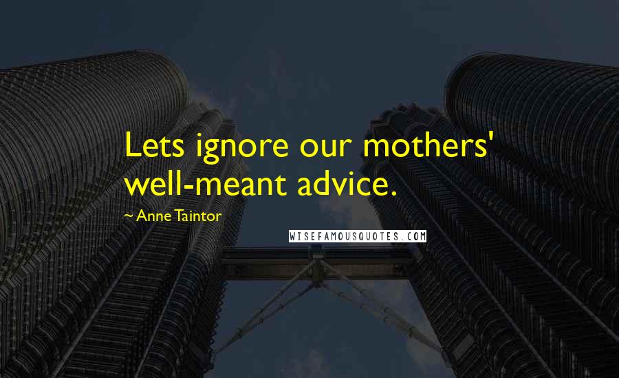 Anne Taintor Quotes: Lets ignore our mothers' well-meant advice.