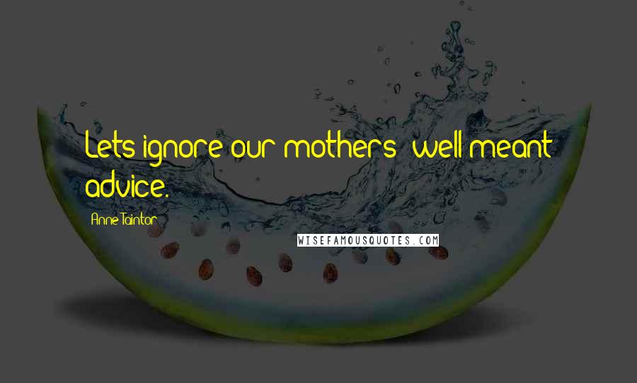 Anne Taintor Quotes: Lets ignore our mothers' well-meant advice.