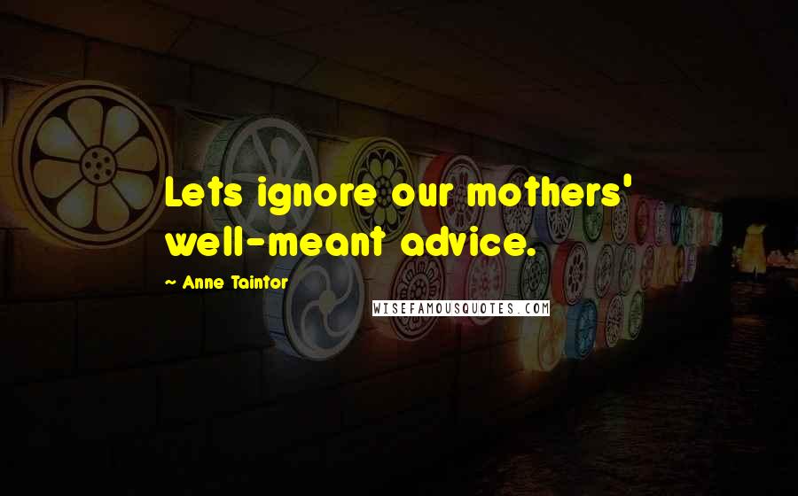 Anne Taintor Quotes: Lets ignore our mothers' well-meant advice.