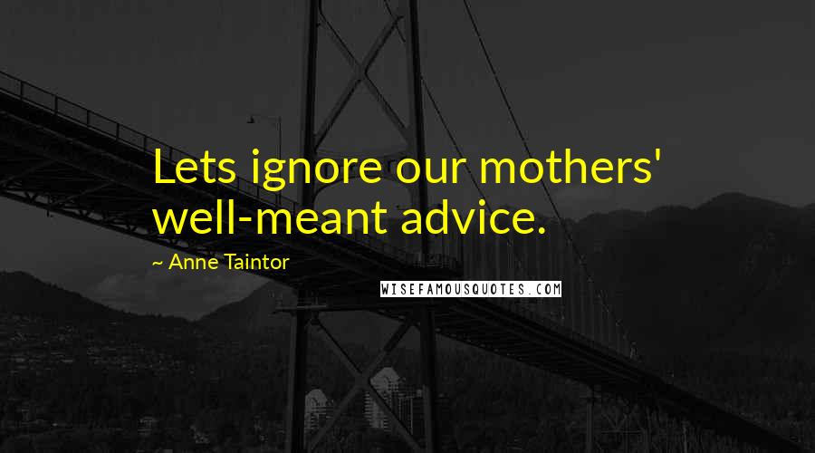 Anne Taintor Quotes: Lets ignore our mothers' well-meant advice.
