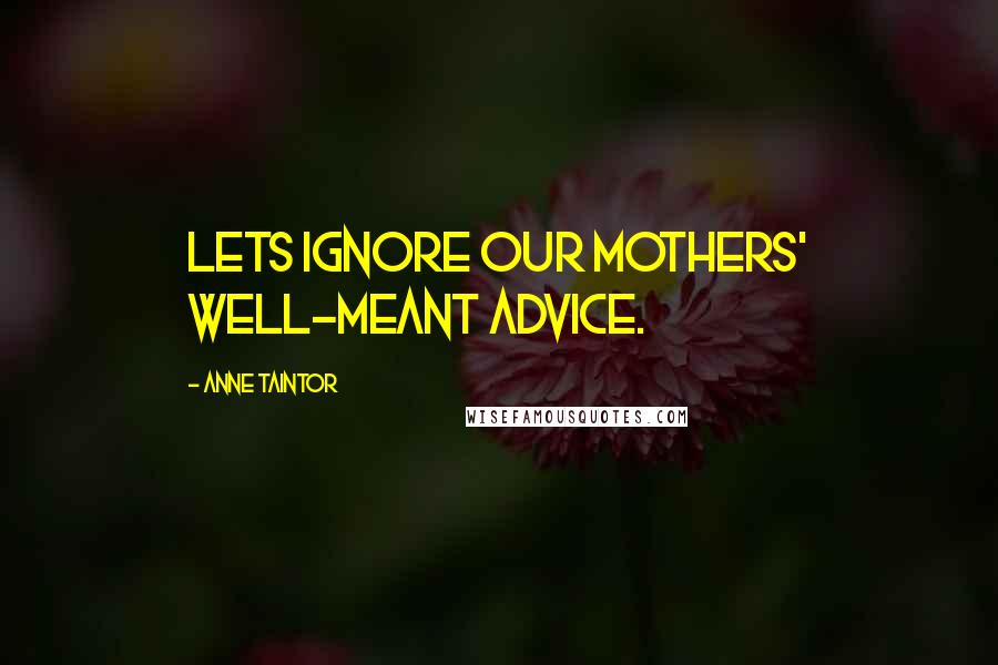 Anne Taintor Quotes: Lets ignore our mothers' well-meant advice.