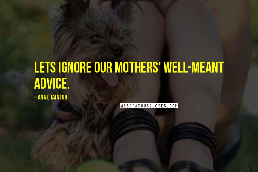 Anne Taintor Quotes: Lets ignore our mothers' well-meant advice.