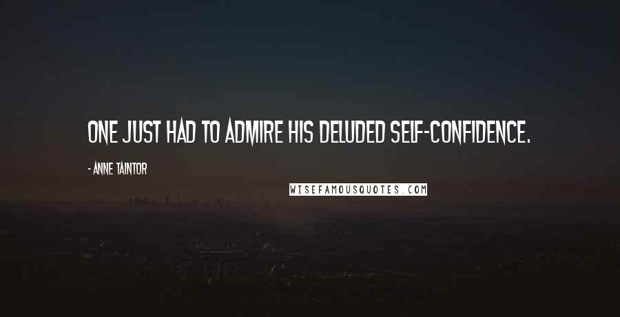 Anne Taintor Quotes: One just had to admire his deluded self-confidence.